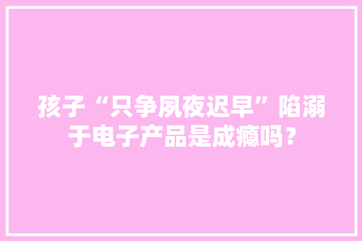 孩子“只争夙夜迟早”陷溺于电子产品是成瘾吗？