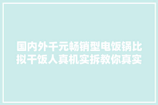 国内外千元畅销型电饭锅比拟干饭人真机实拆教你真实选择