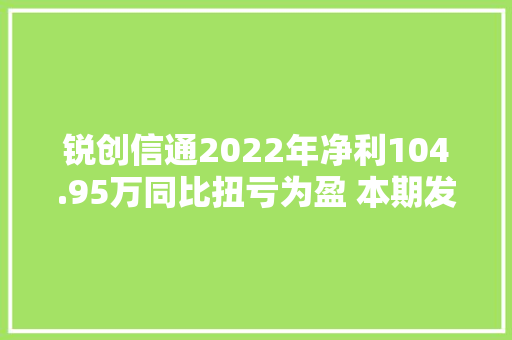 锐创信通2022年净利104.95万同比扭亏为盈 本期发卖合同增加