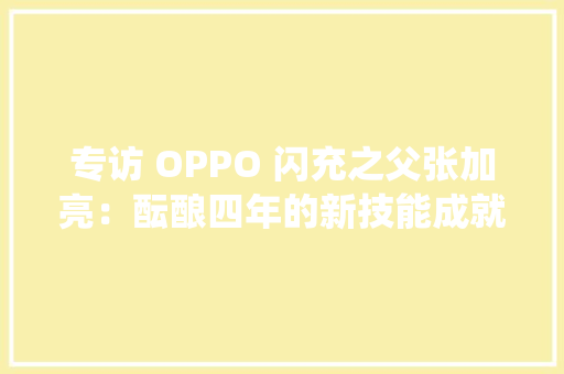 专访 OPPO 闪充之父张加亮：酝酿四年的新技能成就「仙贝」充电器