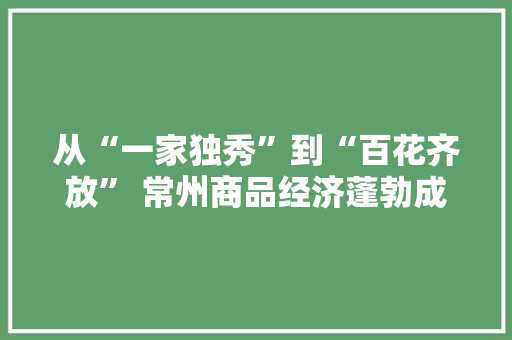 从“一家独秀”到“百花齐放” 常州商品经济蓬勃成长