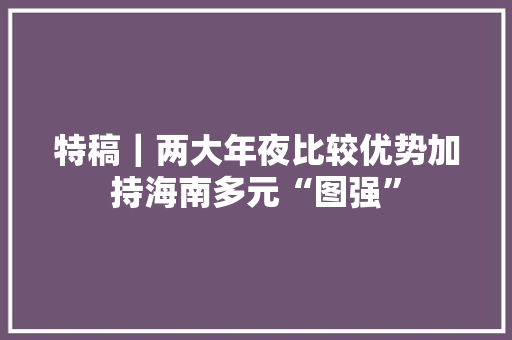 特稿｜两大年夜比较优势加持海南多元“图强”