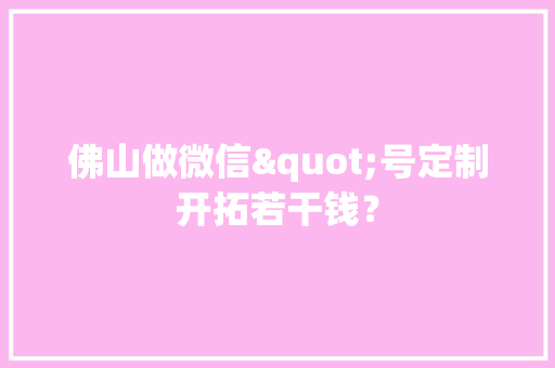 佛山做微信"号定制开拓若干钱？