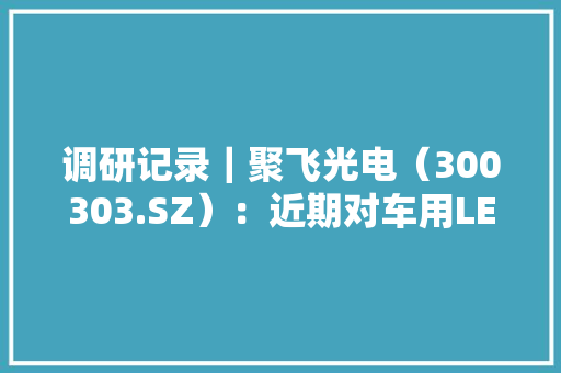 调研记录｜聚飞光电（300303.SZ）：近期对车用LED系列产品有较大年夜投入