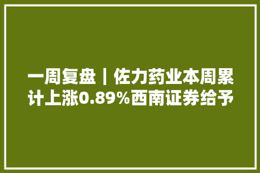 一周复盘｜佐力药业本周累计上涨0.89%西南证券给予买入评级 一周复盘｜佐力药业本周累计上涨0.89%西南证券给予买入评级 互联通信