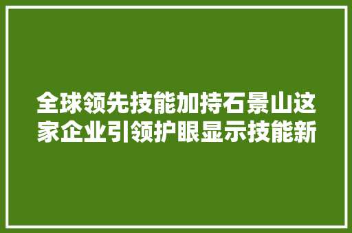 全球领先技能加持石景山这家企业引领护眼显示技能新潮流！