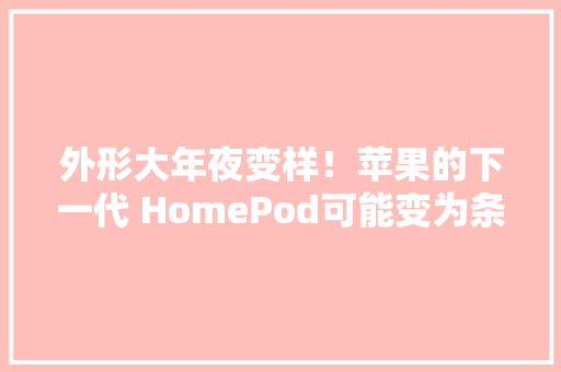 外形大年夜变样！苹果的下一代 HomePod可能变为条形音箱