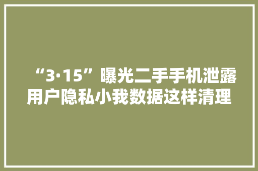 “3·15”曝光二手手机泄露用户隐私小我数据这样清理才干净！
