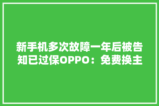 新手机多次故障一年后被告知已过保OPPO：免费换主板