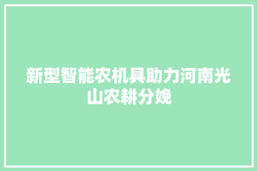 新型智能农机具助力河南光山农耕分娩