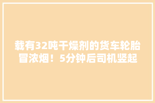 载有32吨干燥剂的货车轮胎冒浓烟！5分钟后司机竖起大年夜拇指 载有32吨干燥剂的货车轮胎冒浓烟！5分钟后司机竖起大年夜拇指 互联通信