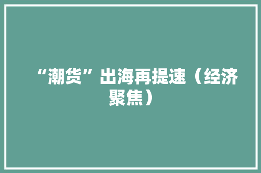 “潮货”出海再提速（经济聚焦）