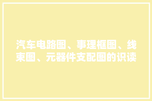 汽车电路图、事理框图、线束图、元器件支配图的识读技巧与要点