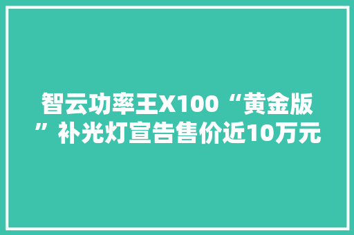 智云功率王X100“黄金版”补光灯宣告售价近10万元