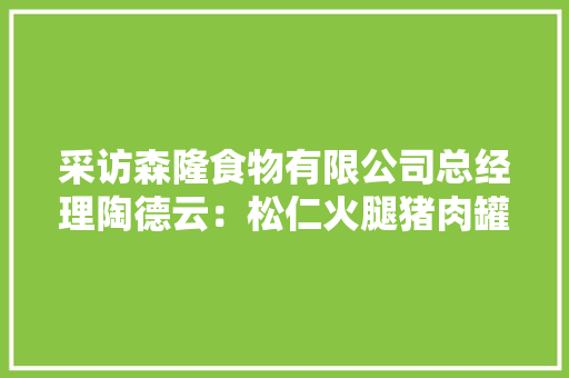 采访森隆食物有限公司总经理陶德云：松仁火腿猪肉罐头