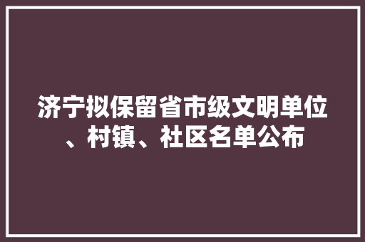 济宁拟保留省市级文明单位、村镇、社区名单公布