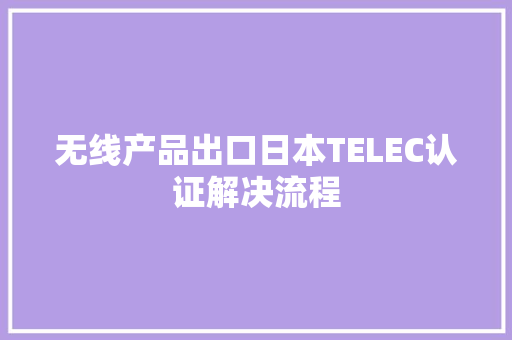 无线产品出口日本TELEC认证解决流程