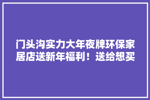 门头沟实力大年夜牌环保家居店送新年福利！送给想买家具的同伙