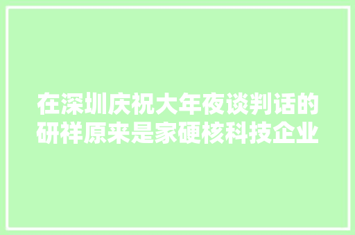 在深圳庆祝大年夜谈判话的研祥原来是家硬核科技企业 在深圳庆祝大年夜谈判话的研祥原来是家硬核科技企业 互联通信