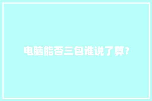 电脑能否三包谁说了算？ 电脑能否三包谁说了算？ 互联通信