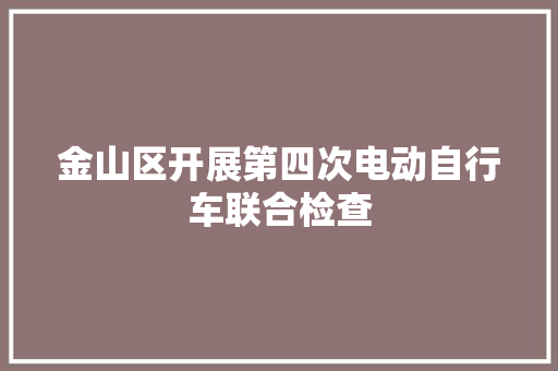 金山区开展第四次电动自行车联合检查 金山区开展第四次电动自行车联合检查 智能科技