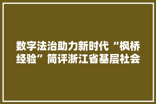 数字法治助力新时代“枫桥经验”简评浙江省基层社会治理最新实践