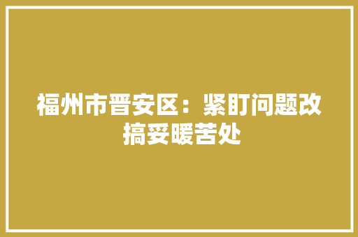 福州市晋安区：紧盯问题改 搞妥暖苦处
