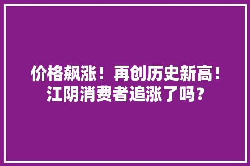 价格飙涨！再创历史新高！江阴消费者追涨了吗？