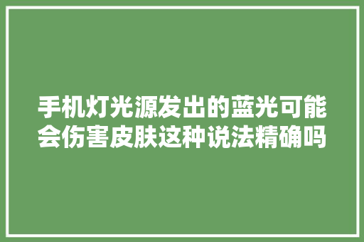 手机灯光源发出的蓝光可能会伤害皮肤这种说法精确吗？蚂蚁庄园