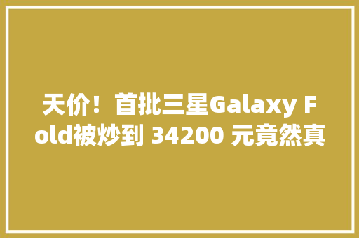 天价！首批三星Galaxy Fold被炒到 34200 元竟然真的有人买