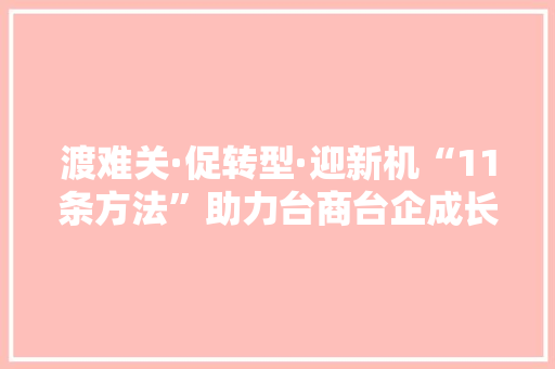 渡难关·促转型·迎新机“11条方法”助力台商台企成长