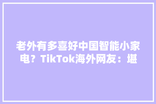 老外有多喜好中国智能小家电？TikTok海外网友：堪称生活必备好物 老外有多喜好中国智能小家电？TikTok海外网友：堪称生活必备好物 人工智能
