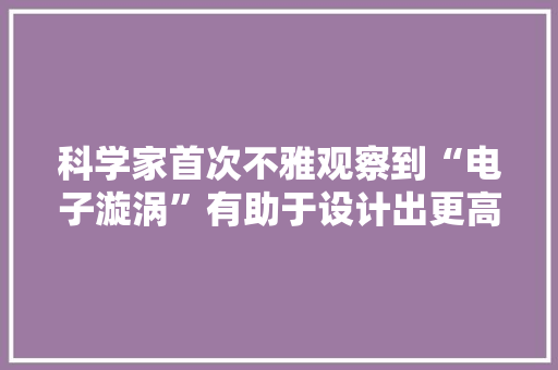 科学家首次不雅观察到“电子漩涡”有助于设计出更高效的电子产品