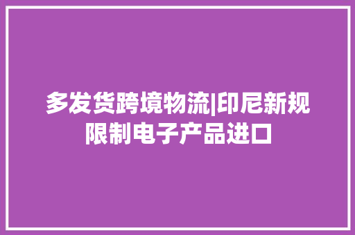 多发货跨境物流|印尼新规限制电子产品进口