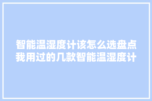 智能温湿度计该怎么选盘点我用过的几款智能温湿度计
