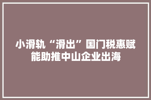 小滑轨“滑出”国门税惠赋能助推中山企业出海
