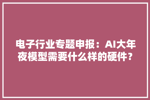 电子行业专题申报：AI大年夜模型需要什么样的硬件？