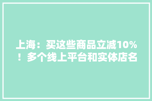 上海：买这些商品立减10%！多个线上平台和实体店名单已经公示 上海：买这些商品立减10%！多个线上平台和实体店名单已经公示 智能科技
