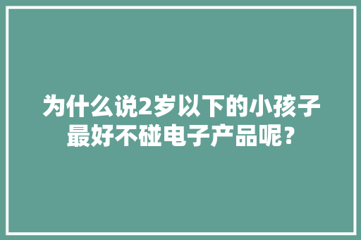 为什么说2岁以下的小孩子最好不碰电子产品呢？