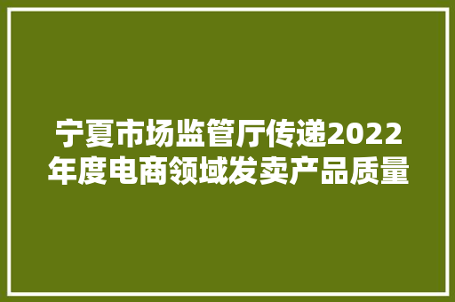 宁夏市场监管厅传递2022年度电商领域发卖产品质量专项监督抽查结果 宁夏市场监管厅传递2022年度电商领域发卖产品质量专项监督抽查结果 智能家居