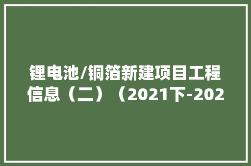 锂电池/铜箔新建项目工程信息（二）（2021下-2022上）|工程帮帮