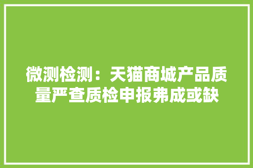 微测检测：天猫商城产品质量严查质检申报弗成或缺