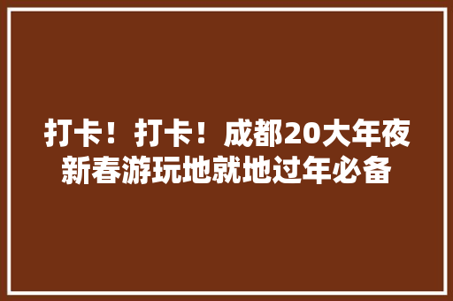 打卡！打卡！成都20大年夜新春游玩地就地过年必备