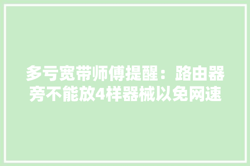 多亏宽带师傅提醒：路由器旁不能放4样器械以免网速成“龟速” 多亏宽带师傅提醒：路由器旁不能放4样器械以免网速成“龟速” 互联通信