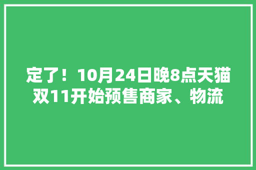 定了！10月24日晚8点天猫双11开始预售商家、物流都准备好了 定了！10月24日晚8点天猫双11开始预售商家、物流都准备好了 智能科技
