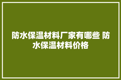 防水保温材料厂家有哪些 防水保温材料价格
