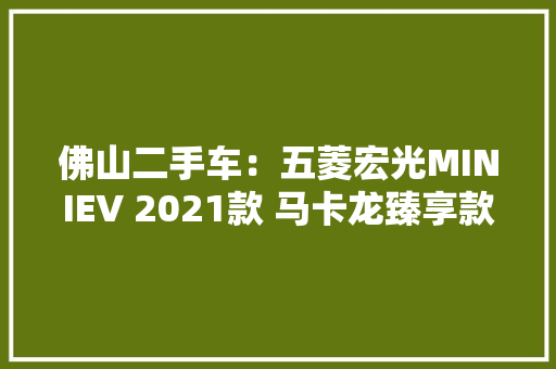 佛山二手车：五菱宏光MINIEV 2021款 马卡龙臻享款 三元锂 佛山二手车：五菱宏光MINIEV 2021款 马卡龙臻享款 三元锂 互联通信