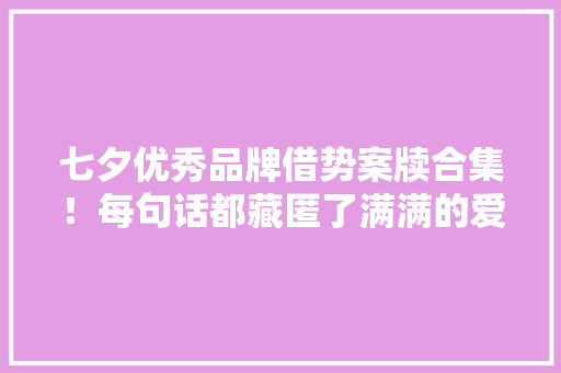 七夕优秀品牌借势案牍合集！每句话都藏匿了满满的爱意