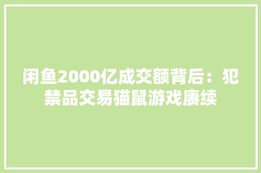 闲鱼2000亿成交额背后：犯禁品交易猫鼠游戏赓续