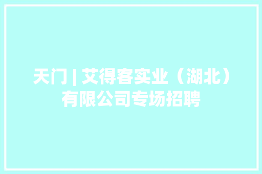 天门 | 艾得客实业（湖北）有限公司专场招聘